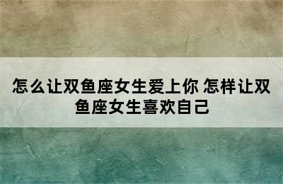 怎么让双鱼座女生爱上你 怎样让双鱼座女生喜欢自己